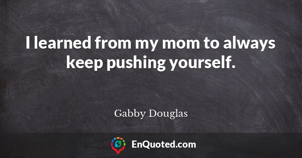 I learned from my mom to always keep pushing yourself.