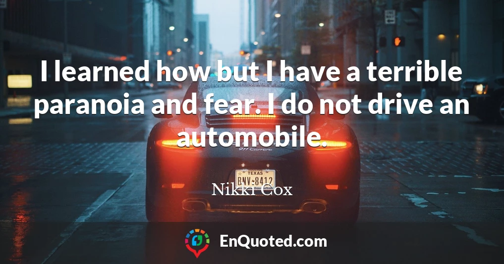 I learned how but I have a terrible paranoia and fear. I do not drive an automobile.