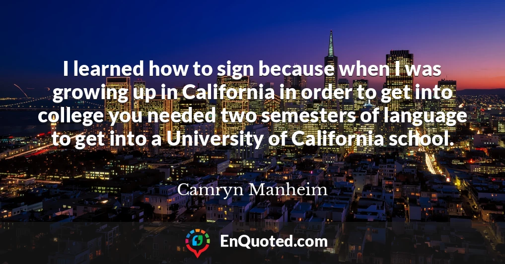 I learned how to sign because when I was growing up in California in order to get into college you needed two semesters of language to get into a University of California school.