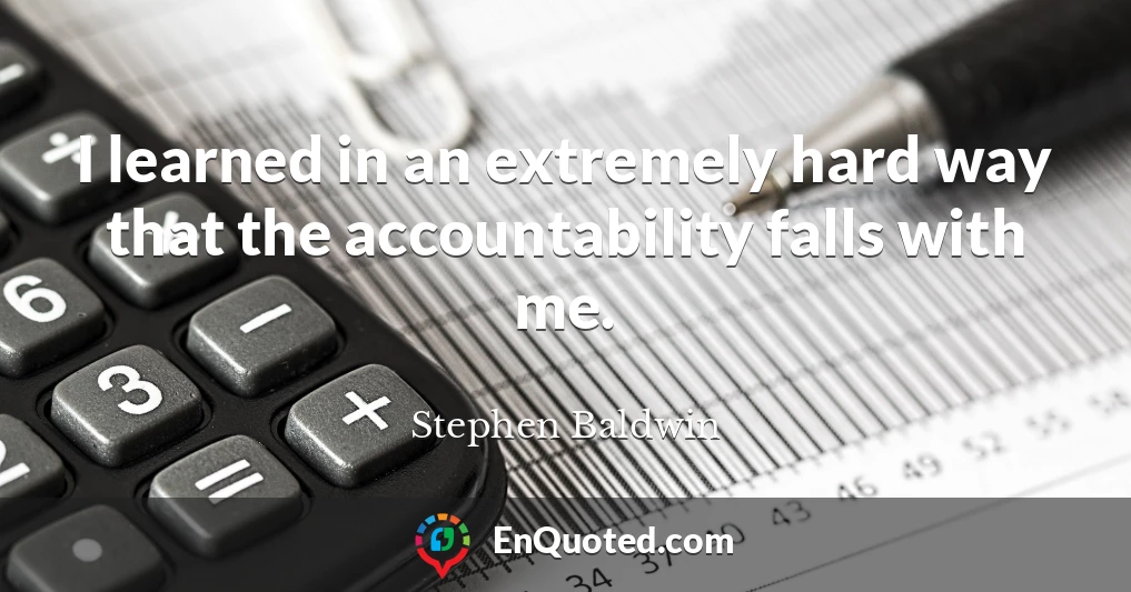 I learned in an extremely hard way that the accountability falls with me.