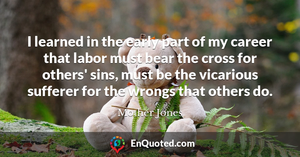 I learned in the early part of my career that labor must bear the cross for others' sins, must be the vicarious sufferer for the wrongs that others do.