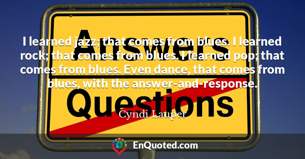 I learned jazz; that comes from blues. I learned rock; that comes from blues. I learned pop; that comes from blues. Even dance, that comes from blues, with the answer-and-response.