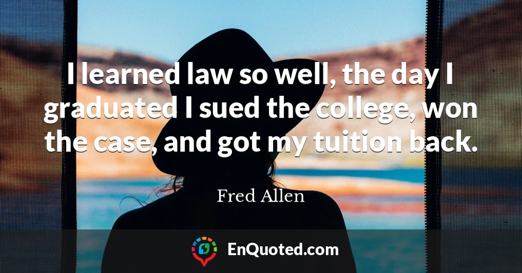I learned law so well, the day I graduated I sued the college, won the case, and got my tuition back.