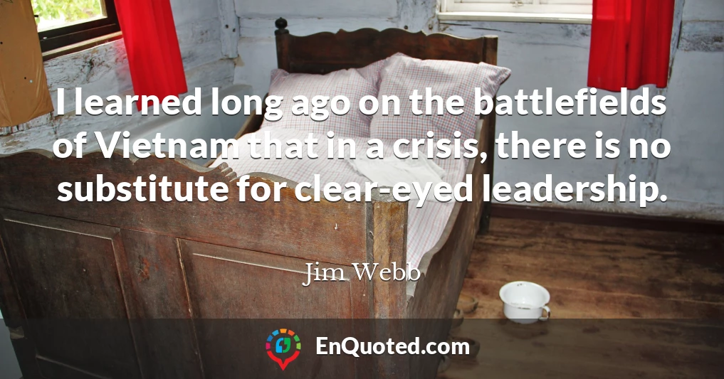 I learned long ago on the battlefields of Vietnam that in a crisis, there is no substitute for clear-eyed leadership.