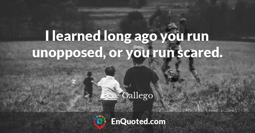 I learned long ago you run unopposed, or you run scared.