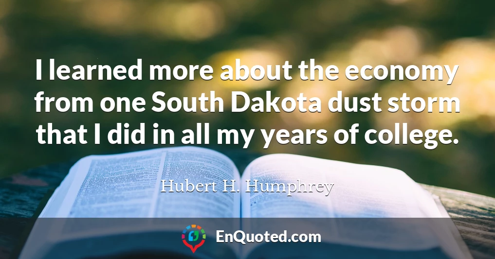 I learned more about the economy from one South Dakota dust storm that I did in all my years of college.