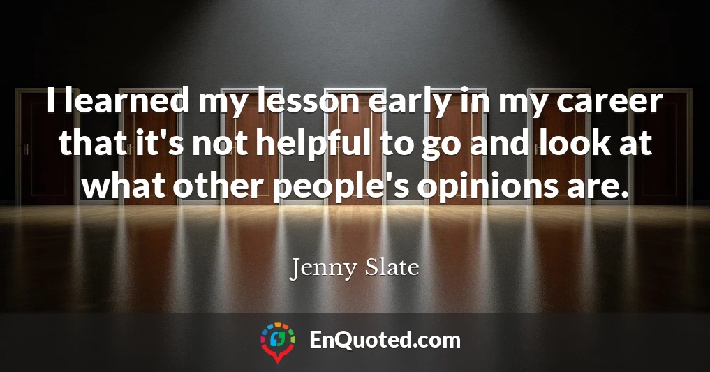I learned my lesson early in my career that it's not helpful to go and look at what other people's opinions are.