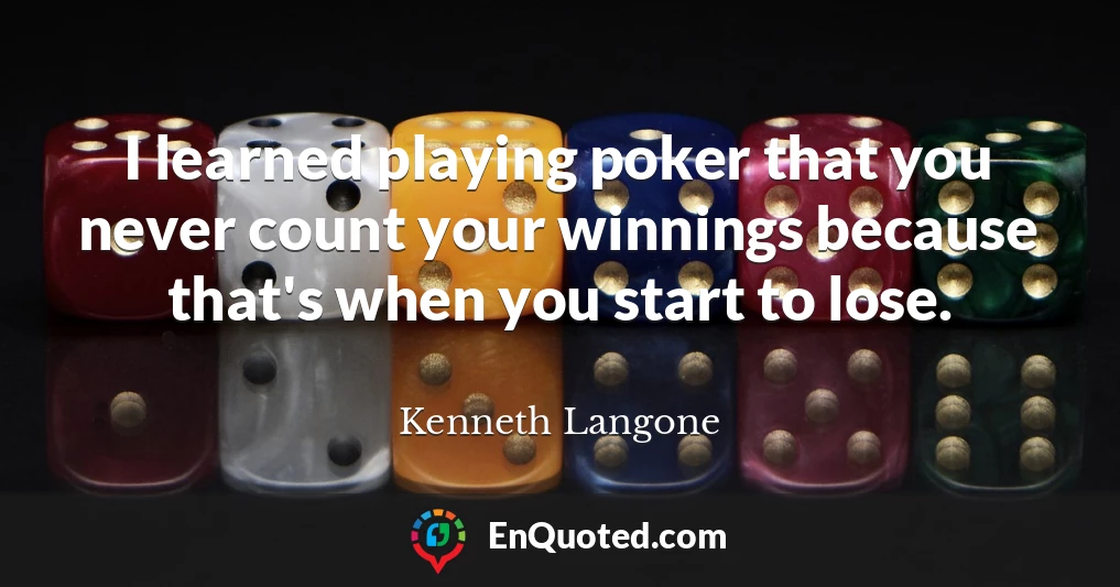 I learned playing poker that you never count your winnings because that's when you start to lose.