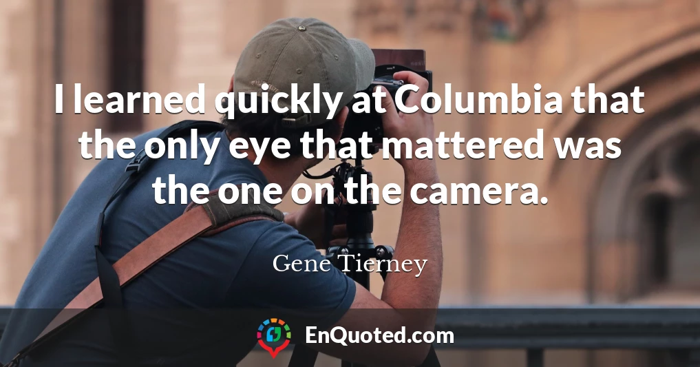 I learned quickly at Columbia that the only eye that mattered was the one on the camera.