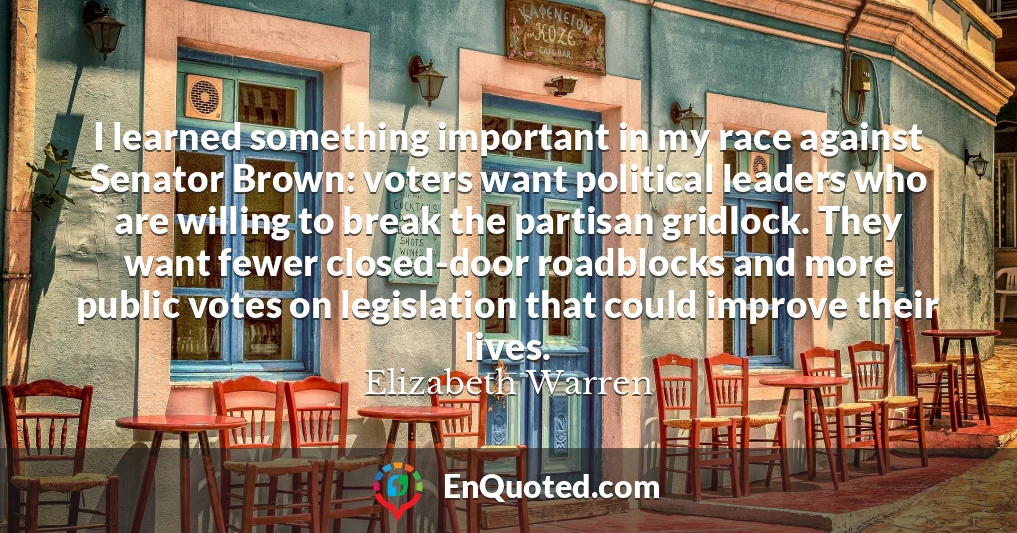 I learned something important in my race against Senator Brown: voters want political leaders who are willing to break the partisan gridlock. They want fewer closed-door roadblocks and more public votes on legislation that could improve their lives.