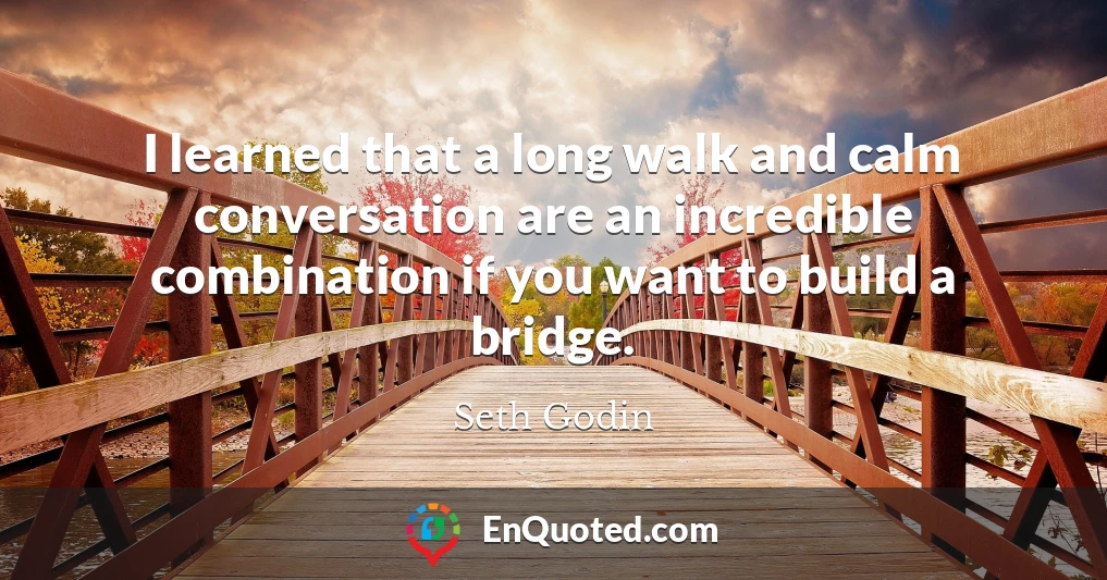I learned that a long walk and calm conversation are an incredible combination if you want to build a bridge.