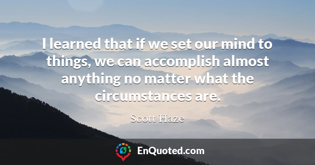 I learned that if we set our mind to things, we can accomplish almost anything no matter what the circumstances are.