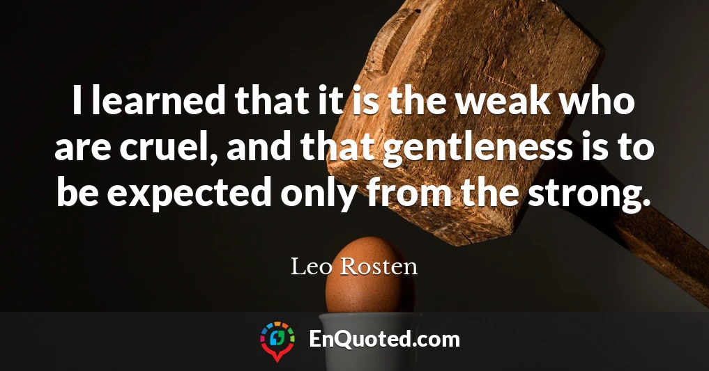 I learned that it is the weak who are cruel, and that gentleness is to be expected only from the strong.