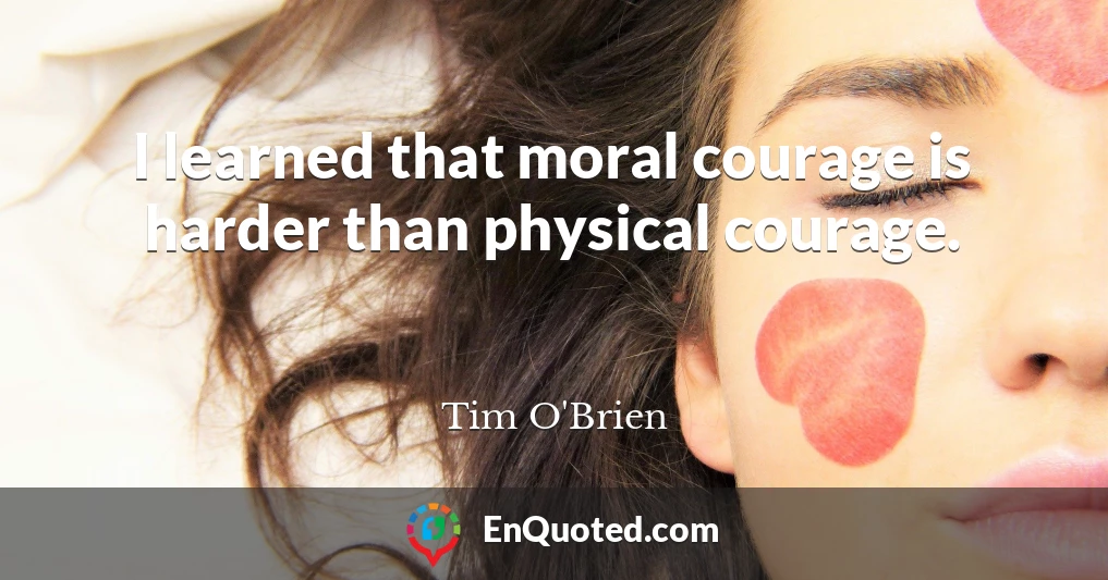 I learned that moral courage is harder than physical courage.