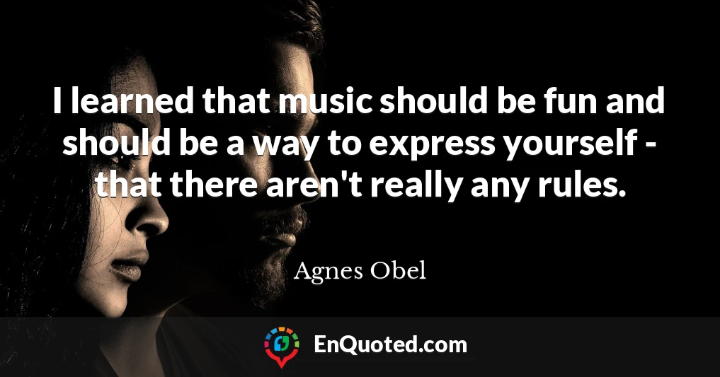 I learned that music should be fun and should be a way to express yourself - that there aren't really any rules.