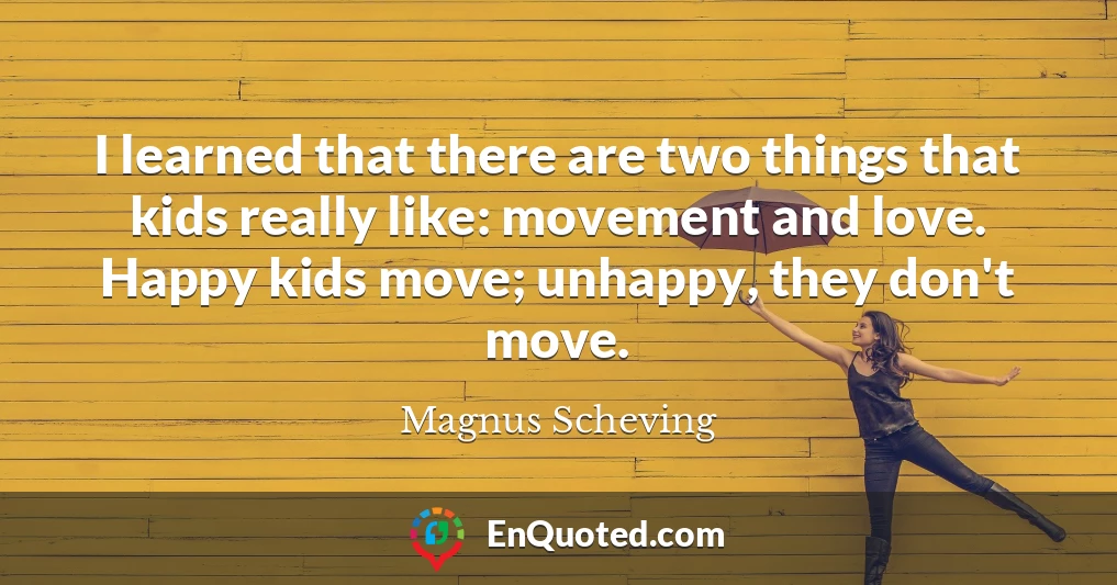 I learned that there are two things that kids really like: movement and love. Happy kids move; unhappy, they don't move.
