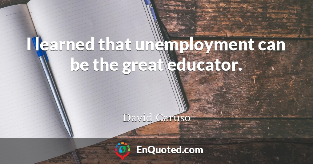I learned that unemployment can be the great educator.
