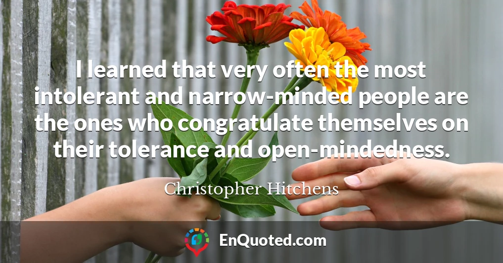 I learned that very often the most intolerant and narrow-minded people are the ones who congratulate themselves on their tolerance and open-mindedness.