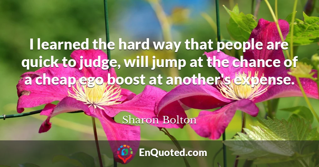 I learned the hard way that people are quick to judge, will jump at the chance of a cheap ego boost at another's expense.