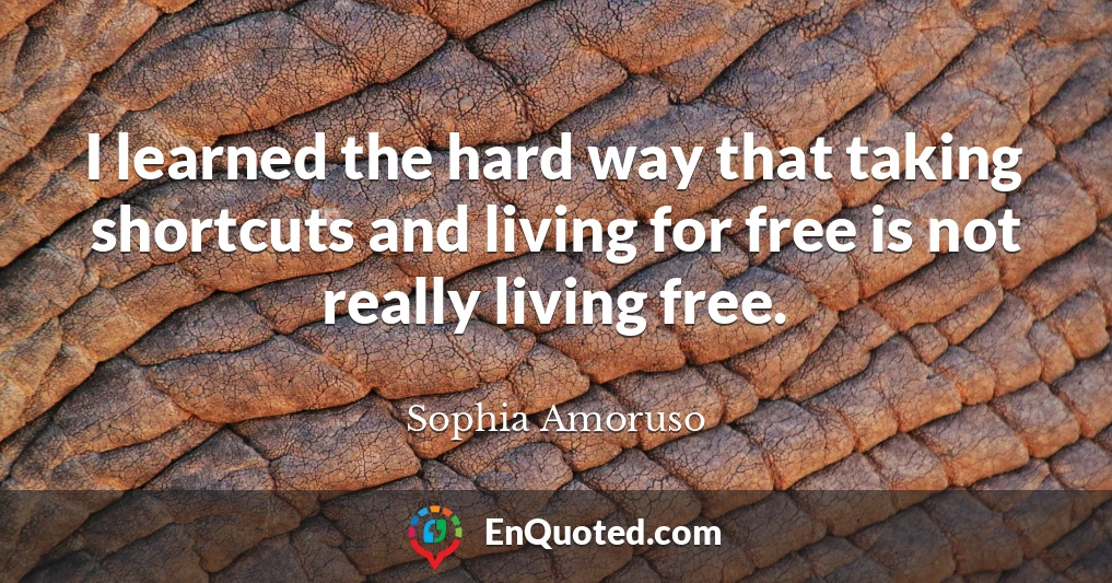 I learned the hard way that taking shortcuts and living for free is not really living free.