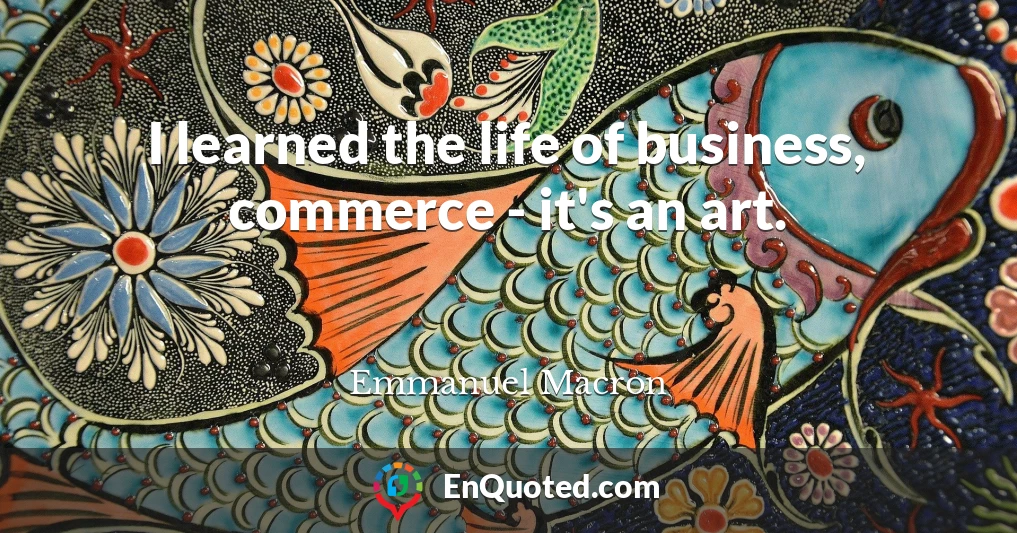 I learned the life of business, commerce - it's an art.