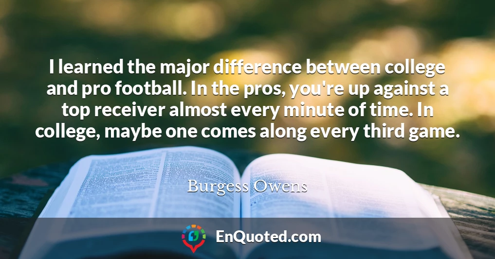 I learned the major difference between college and pro football. In the pros, you're up against a top receiver almost every minute of time. In college, maybe one comes along every third game.
