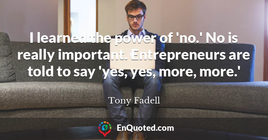 I learned the power of 'no.' No is really important. Entrepreneurs are told to say 'yes, yes, more, more.'