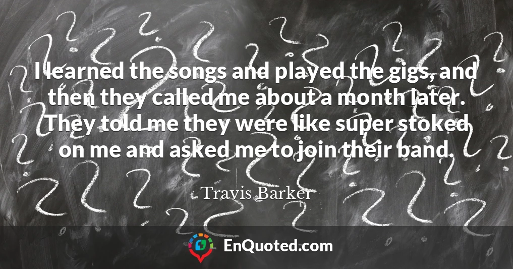 I learned the songs and played the gigs, and then they called me about a month later. They told me they were like super stoked on me and asked me to join their band.