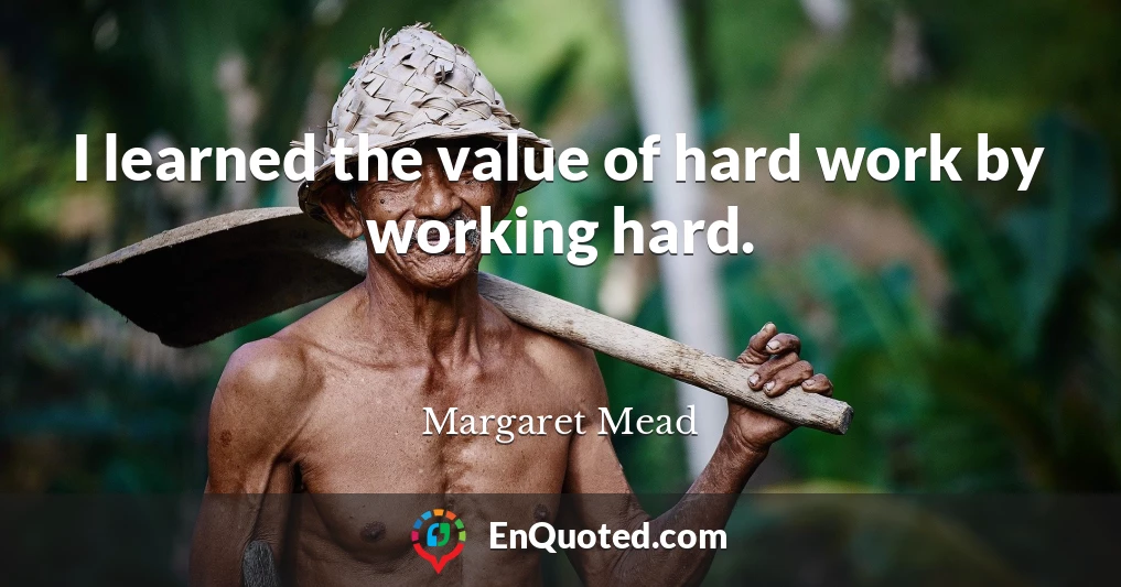 I learned the value of hard work by working hard.