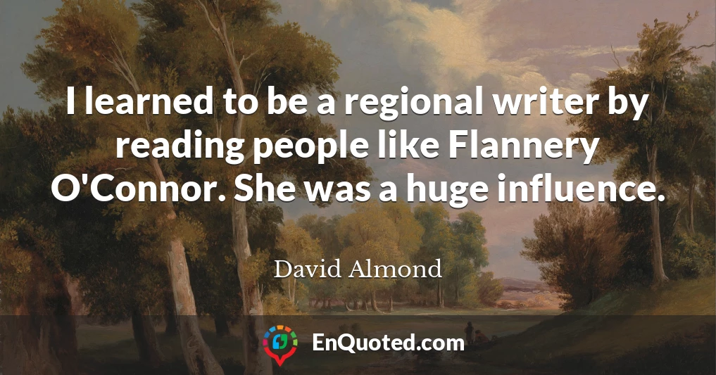 I learned to be a regional writer by reading people like Flannery O'Connor. She was a huge influence.