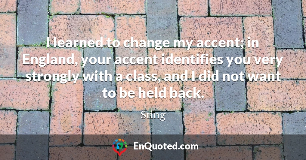 I learned to change my accent; in England, your accent identifies you very strongly with a class, and I did not want to be held back.