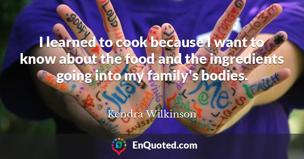 I learned to cook because I want to know about the food and the ingredients going into my family's bodies.