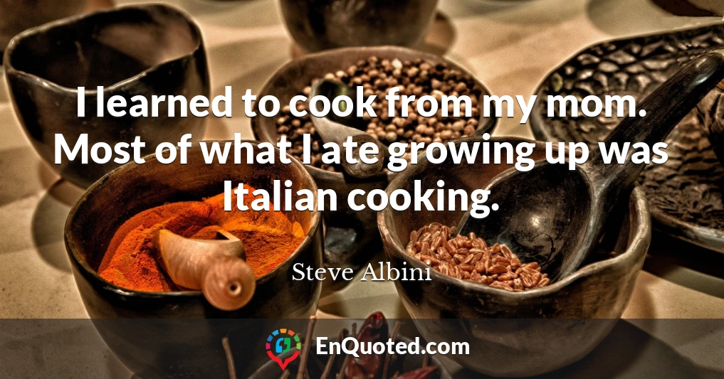 I learned to cook from my mom. Most of what I ate growing up was Italian cooking.