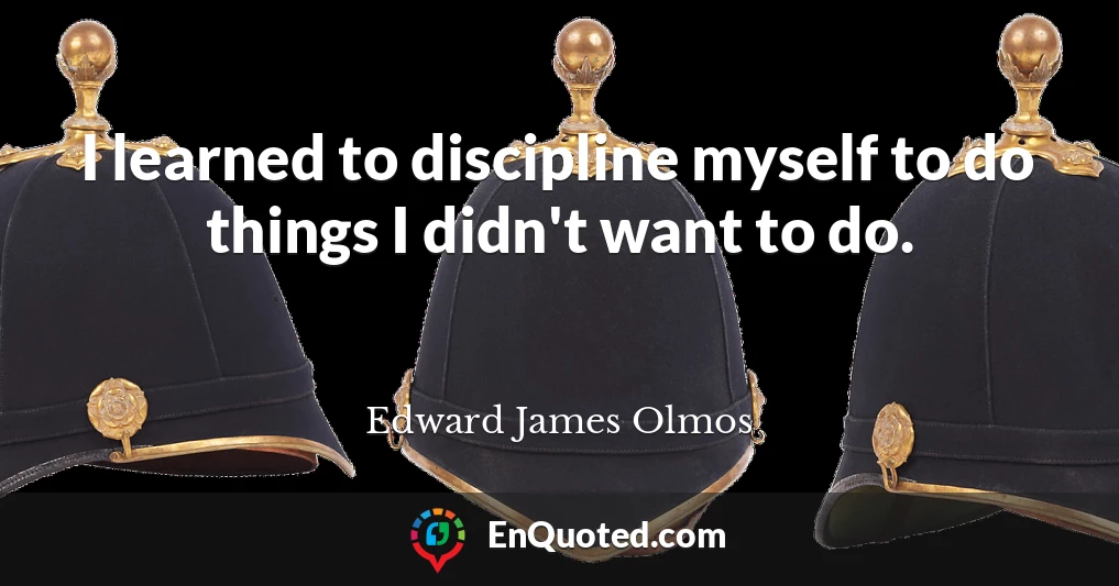I learned to discipline myself to do things I didn't want to do.