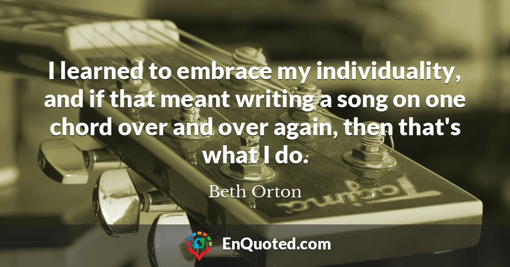 I learned to embrace my individuality, and if that meant writing a song on one chord over and over again, then that's what I do.