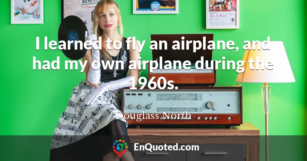 I learned to fly an airplane, and had my own airplane during the 1960s.