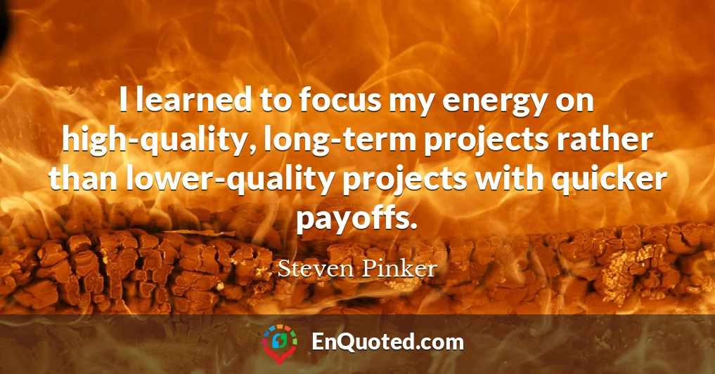 I learned to focus my energy on high-quality, long-term projects rather than lower-quality projects with quicker payoffs.