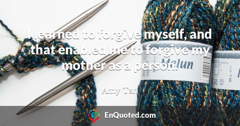 I learned to forgive myself, and that enabled me to forgive my mother as a person.