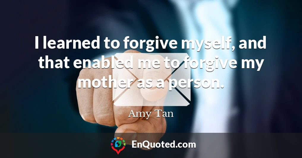 I learned to forgive myself, and that enabled me to forgive my mother as a person.