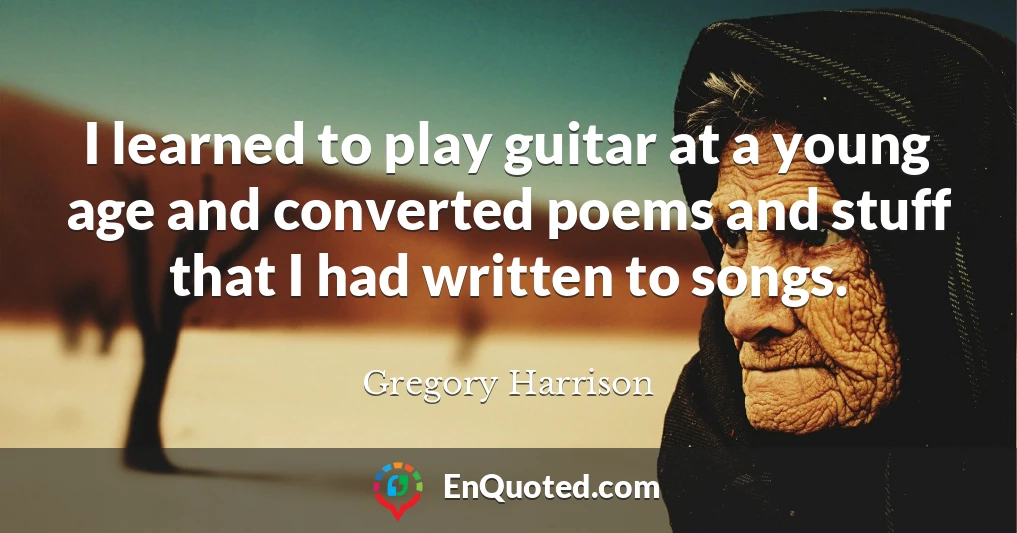 I learned to play guitar at a young age and converted poems and stuff that I had written to songs.