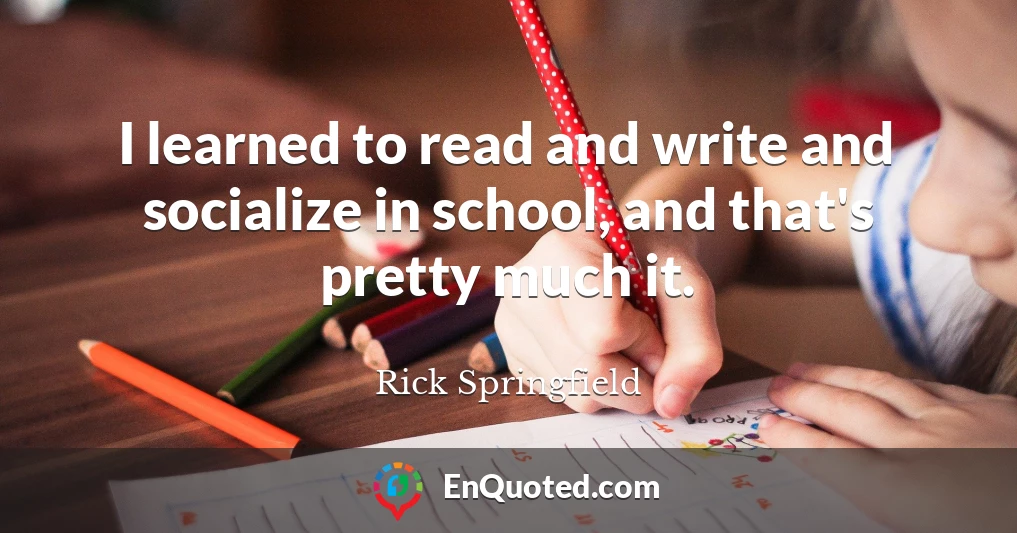 I learned to read and write and socialize in school, and that's pretty much it.