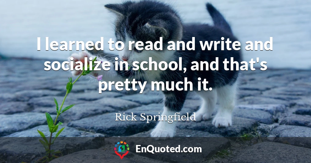 I learned to read and write and socialize in school, and that's pretty much it.