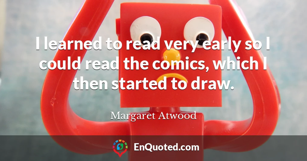 I learned to read very early so I could read the comics, which I then started to draw.