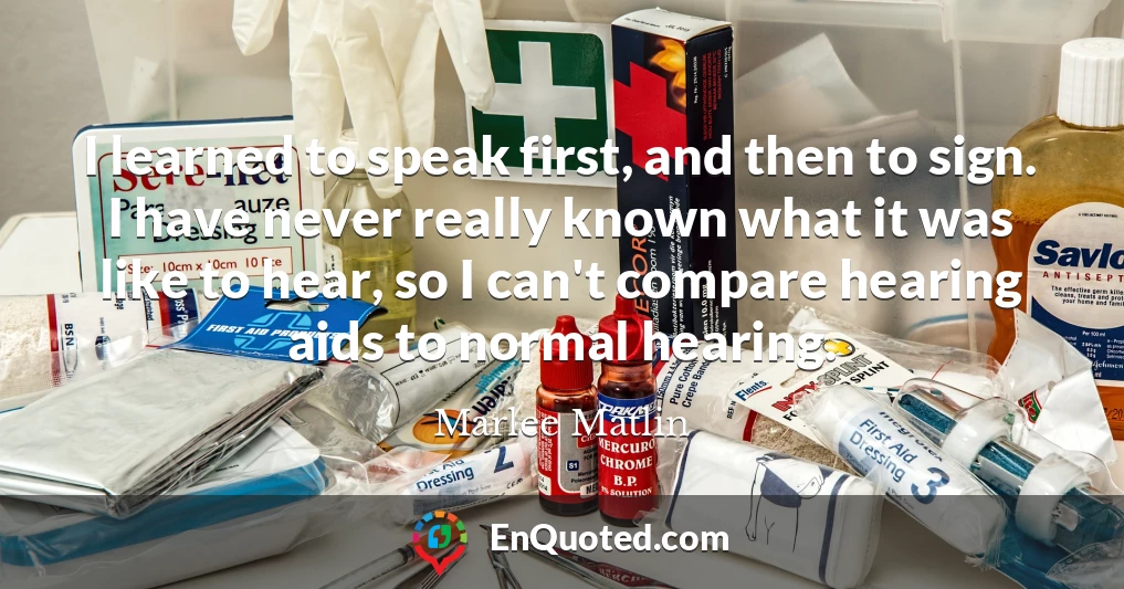 I learned to speak first, and then to sign. I have never really known what it was like to hear, so I can't compare hearing aids to normal hearing.