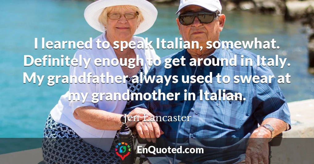 I learned to speak Italian, somewhat. Definitely enough to get around in Italy. My grandfather always used to swear at my grandmother in Italian.