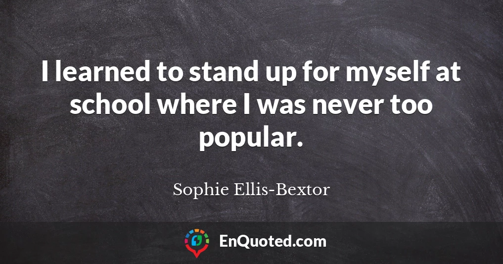 I learned to stand up for myself at school where I was never too popular.