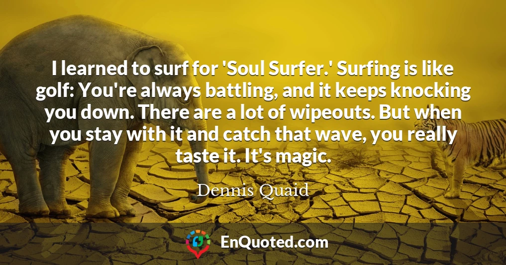 I learned to surf for 'Soul Surfer.' Surfing is like golf: You're always battling, and it keeps knocking you down. There are a lot of wipeouts. But when you stay with it and catch that wave, you really taste it. It's magic.
