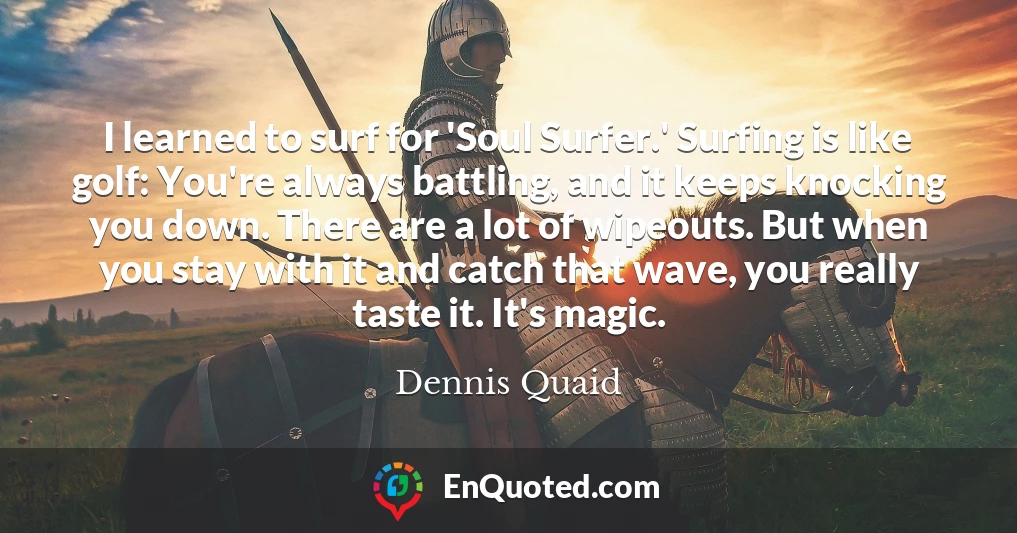 I learned to surf for 'Soul Surfer.' Surfing is like golf: You're always battling, and it keeps knocking you down. There are a lot of wipeouts. But when you stay with it and catch that wave, you really taste it. It's magic.