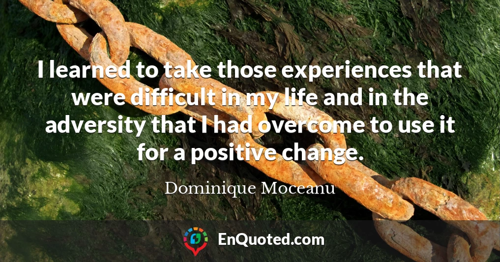 I learned to take those experiences that were difficult in my life and in the adversity that I had overcome to use it for a positive change.