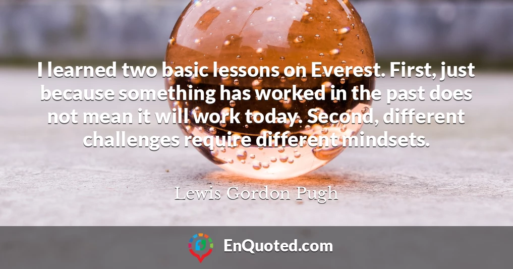 I learned two basic lessons on Everest. First, just because something has worked in the past does not mean it will work today. Second, different challenges require different mindsets.